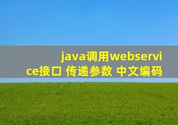 java调用webservice接口 传递参数 中文编码